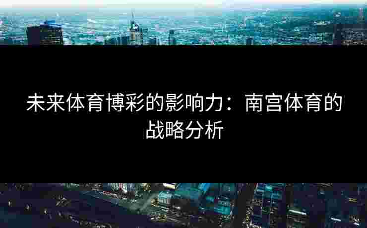 未来体育博彩的影响力：南宫体育的战略分析
