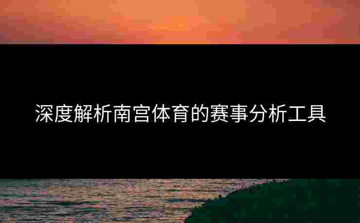 深度解析南宫体育的赛事分析工具