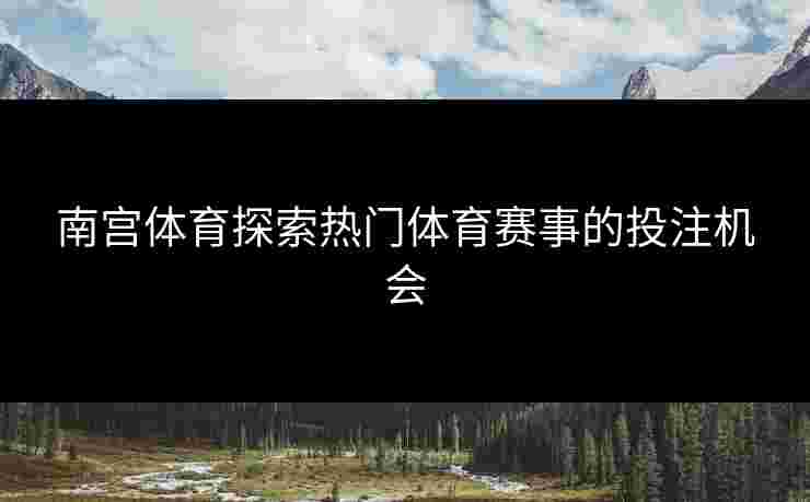 南宫体育探索热门体育赛事的投注机会