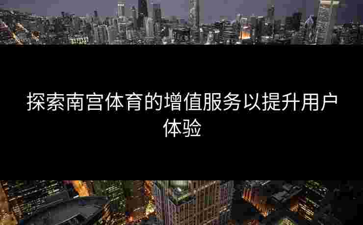 探索南宫体育的增值服务以提升用户体验
