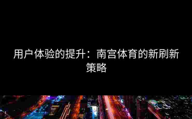 用户体验的提升：南宫体育的新刷新策略