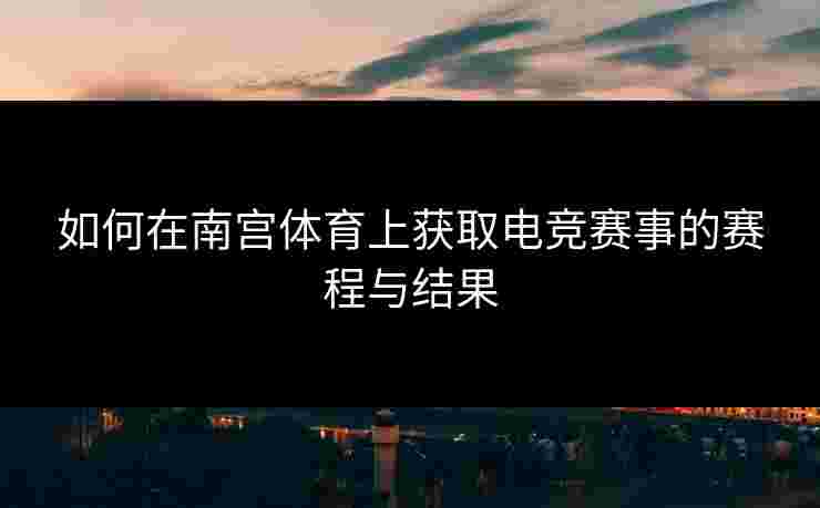 如何在南宫体育上获取电竞赛事的赛程与结果