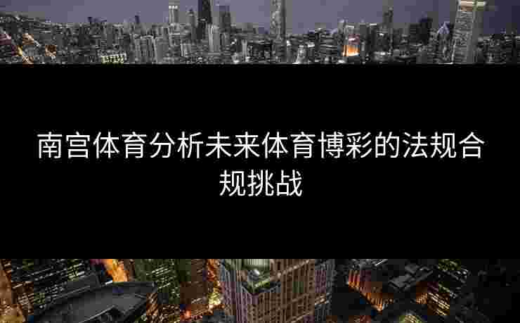 南宫体育分析未来体育博彩的法规合规挑战