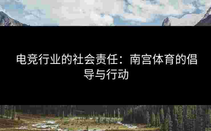 电竞行业的社会责任：南宫体育的倡导与行动