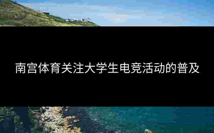 南宫体育关注大学生电竞活动的普及