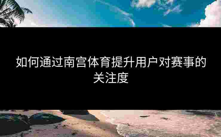 如何通过南宫体育提升用户对赛事的关注度