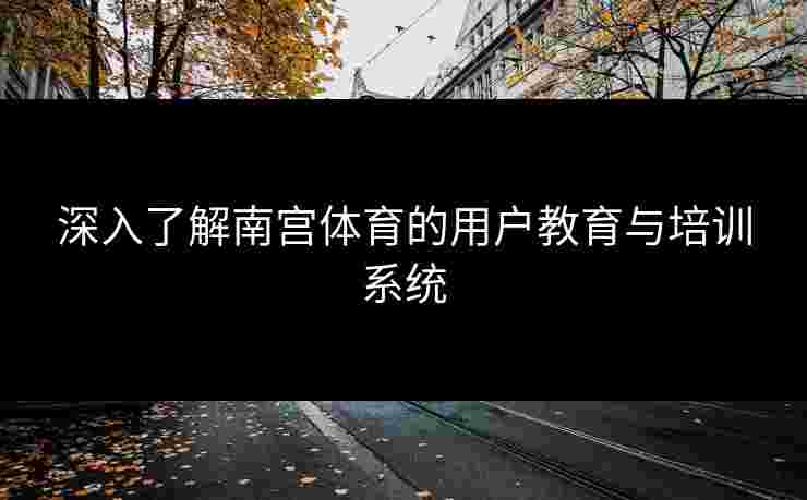 深入了解南宫体育的用户教育与培训系统