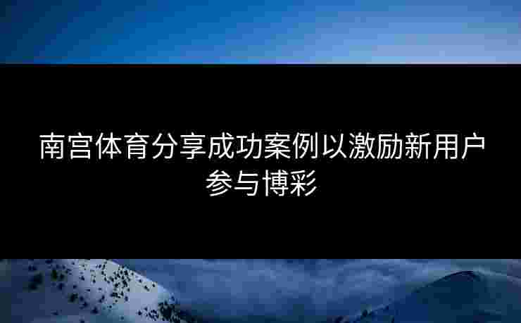 南宫体育分享成功案例以激励新用户参与博彩