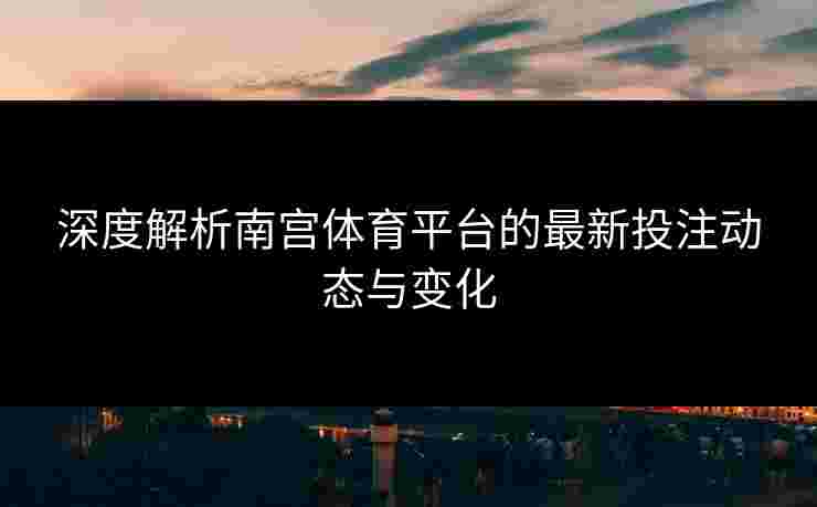 深度解析南宫体育平台的最新投注动态与变化