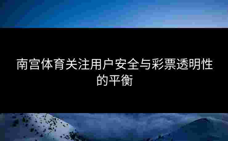 南宫体育关注用户安全与彩票透明性的平衡
