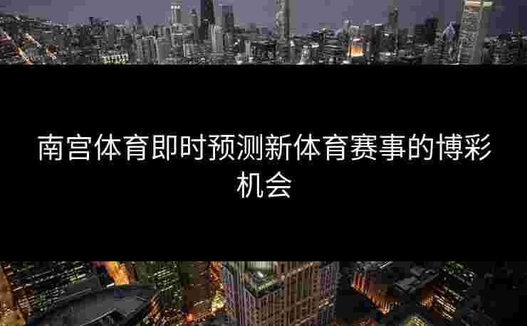 南宫体育即时预测新体育赛事的博彩机会