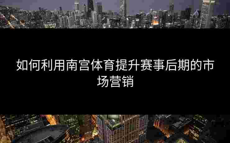 如何利用南宫体育提升赛事后期的市场营销