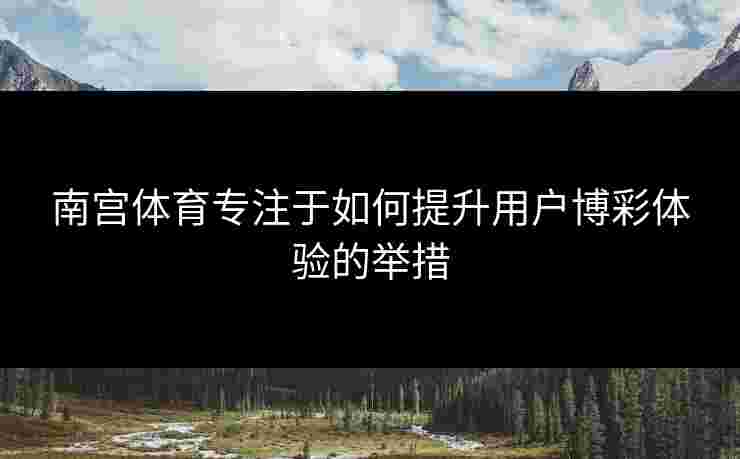 南宫体育专注于如何提升用户博彩体验的举措