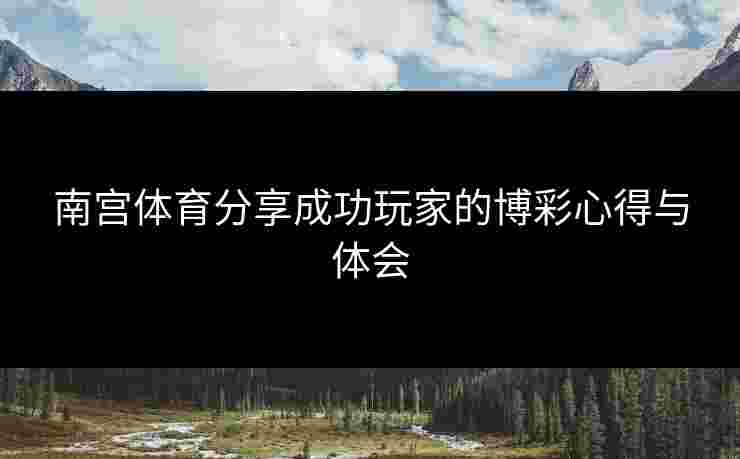 南宫体育分享成功玩家的博彩心得与体会