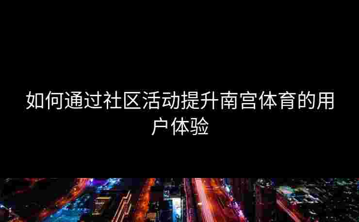 如何通过社区活动提升南宫体育的用户体验