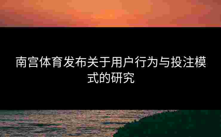 南宫体育发布关于用户行为与投注模式的研究