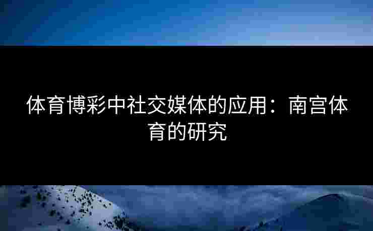 体育博彩中社交媒体的应用：南宫体育的研究