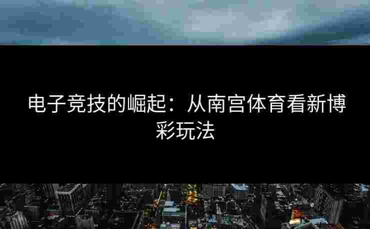 电子竞技的崛起：从南宫体育看新博彩玩法