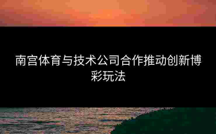 南宫体育与技术公司合作推动创新博彩玩法