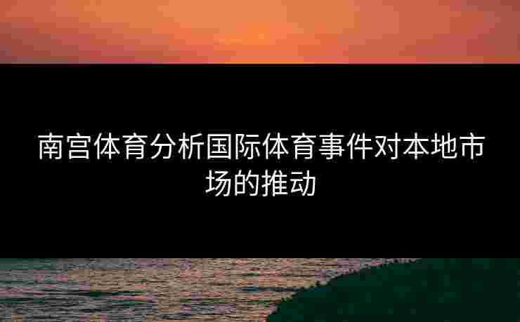 南宫体育分析国际体育事件对本地市场的推动