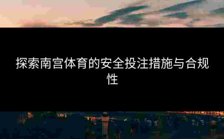 探索南宫体育的安全投注措施与合规性