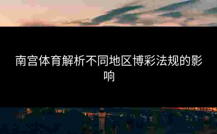 南宫体育解析不同地区博彩法规的影响