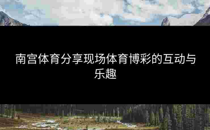 南宫体育分享现场体育博彩的互动与乐趣