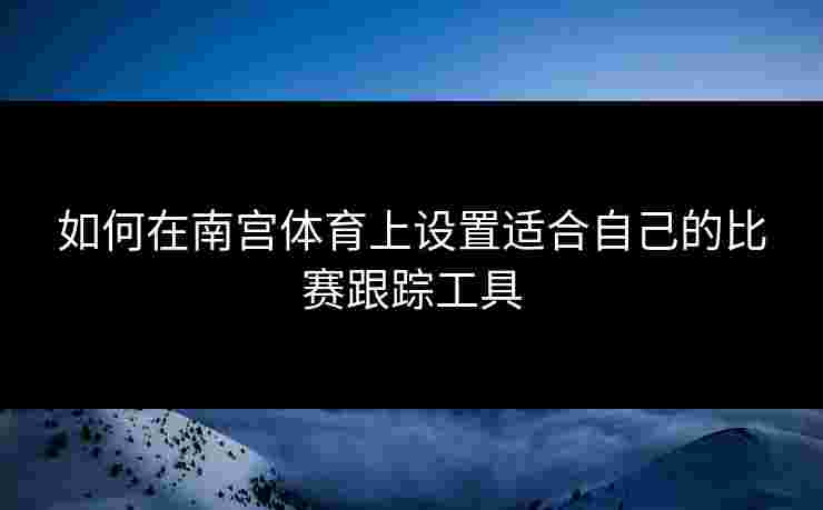 如何在南宫体育上设置适合自己的比赛跟踪工具