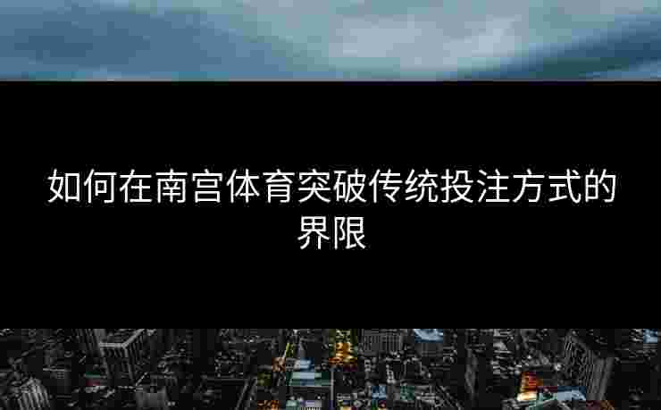 如何在南宫体育突破传统投注方式的界限