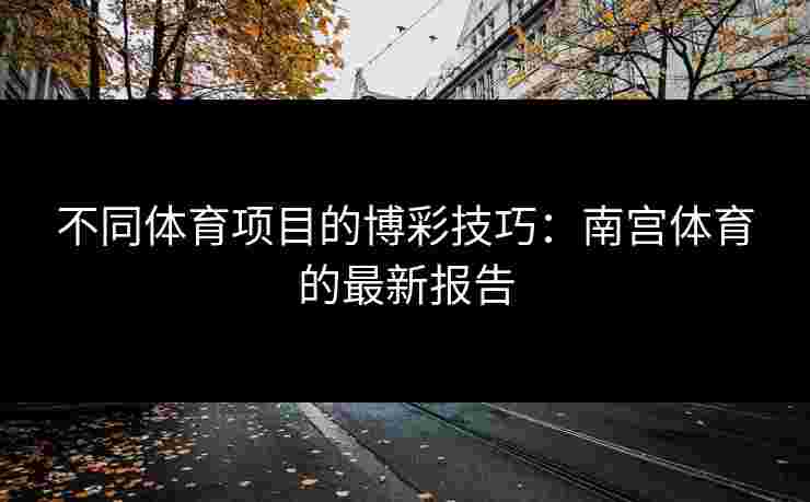 不同体育项目的博彩技巧：南宫体育的最新报告
