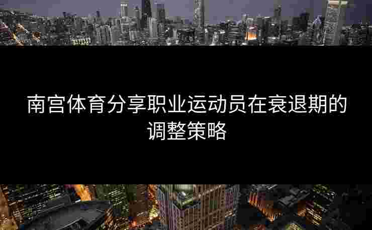 南宫体育分享职业运动员在衰退期的调整策略
