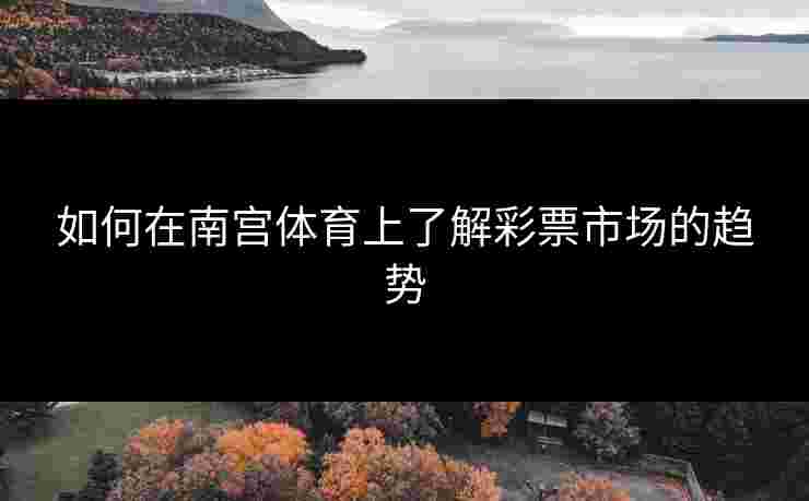 如何在南宫体育上了解彩票市场的趋势