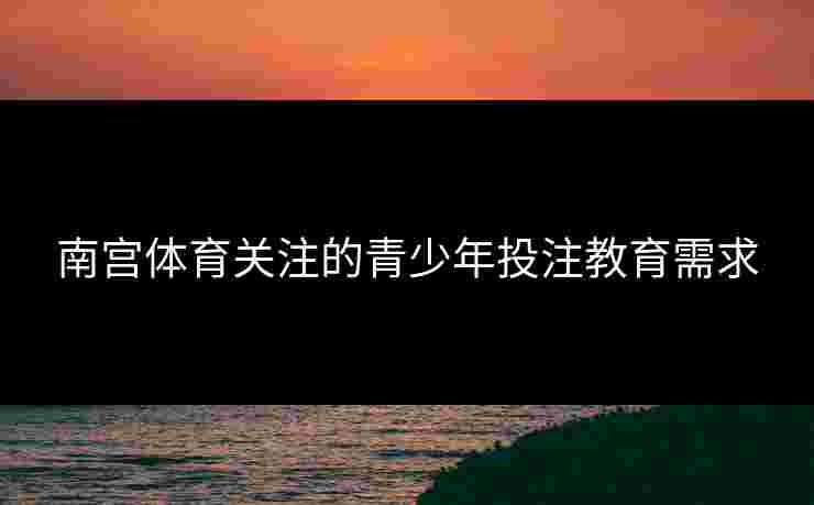 南宫体育关注的青少年投注教育需求