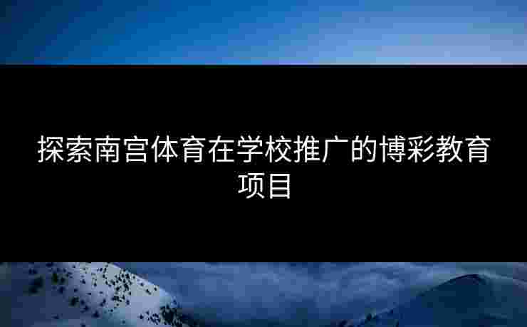 探索南宫体育在学校推广的博彩教育项目