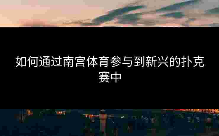 如何通过南宫体育参与到新兴的扑克赛中