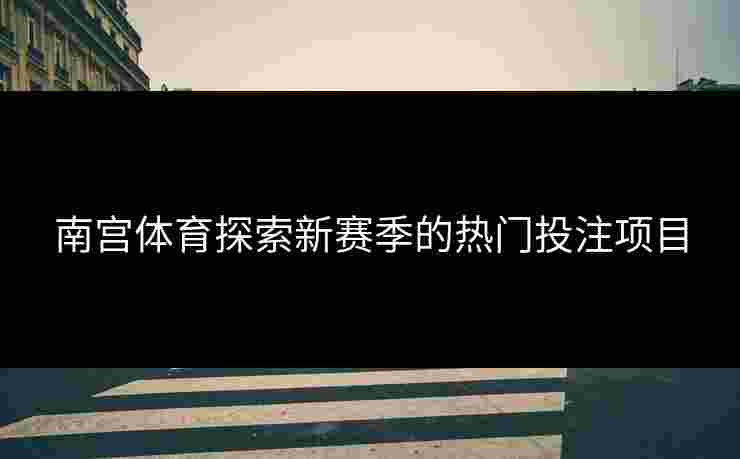 南宫体育探索新赛季的热门投注项目