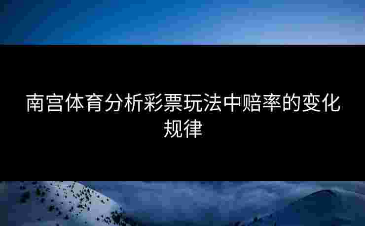 南宫体育分析彩票玩法中赔率的变化规律