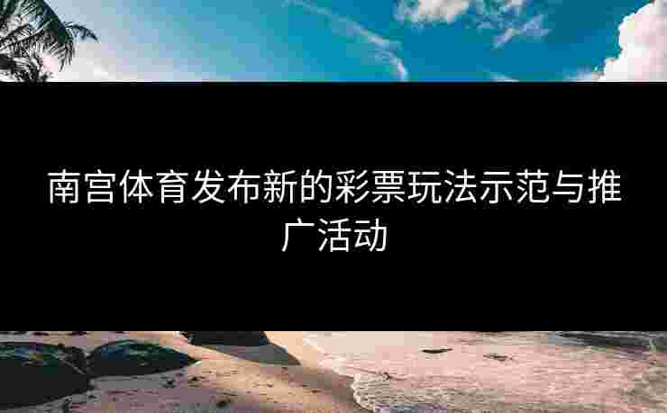 南宫体育发布新的彩票玩法示范与推广活动