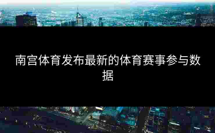 南宫体育发布最新的体育赛事参与数据