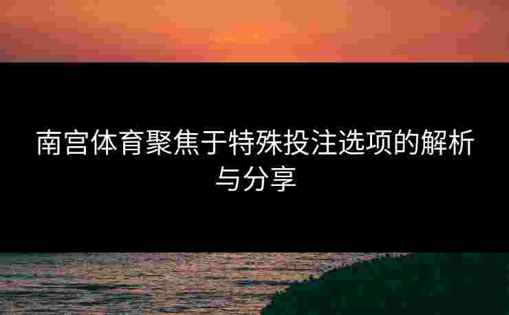 南宫体育聚焦于特殊投注选项的解析与分享