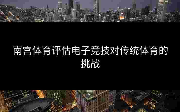 南宫体育评估电子竞技对传统体育的挑战