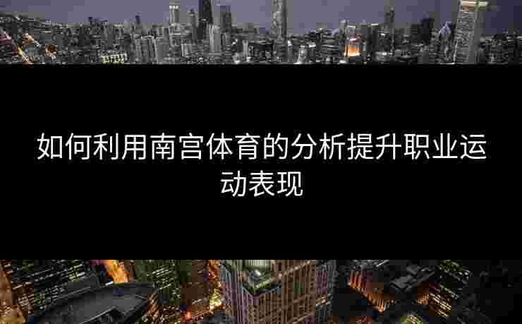 如何利用南宫体育的分析提升职业运动表现
