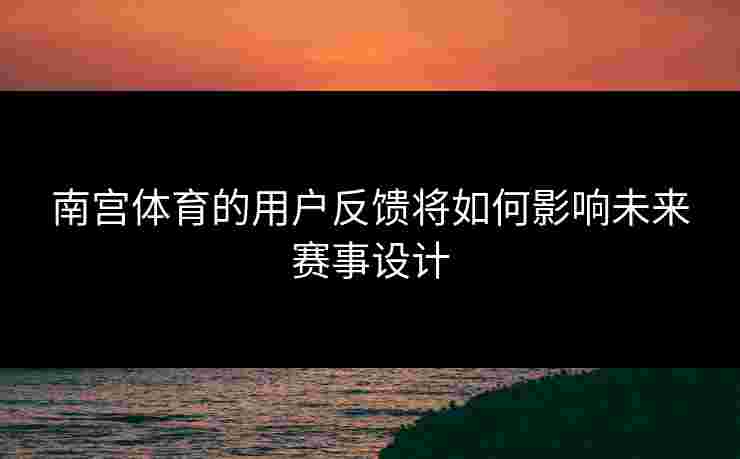 南宫体育的用户反馈将如何影响未来赛事设计