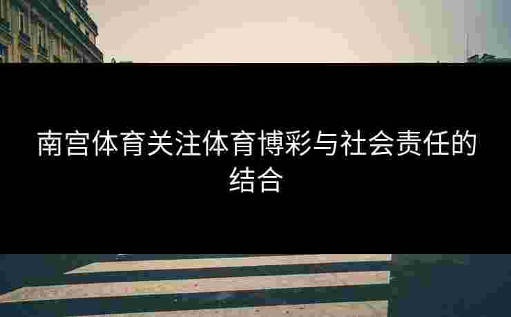 南宫体育关注体育博彩与社会责任的结合