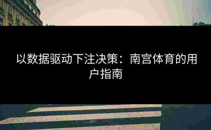 以数据驱动下注决策：南宫体育的用户指南