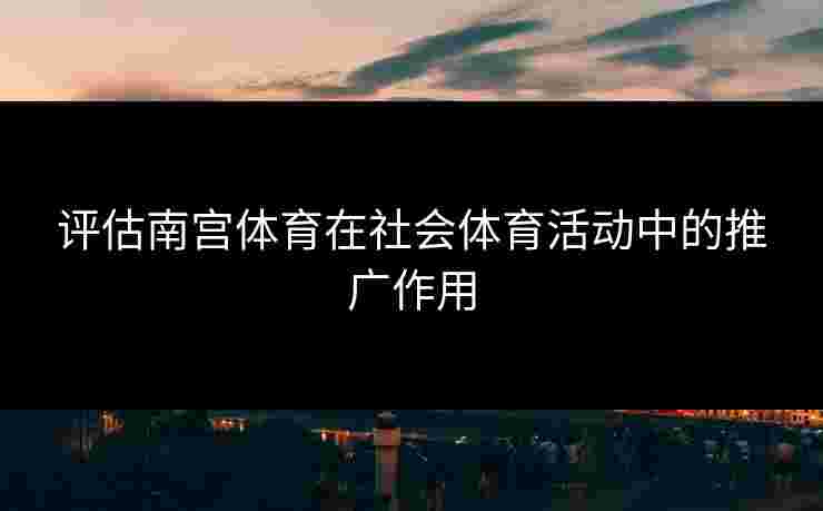评估南宫体育在社会体育活动中的推广作用