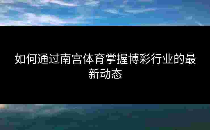 如何通过南宫体育掌握博彩行业的最新动态