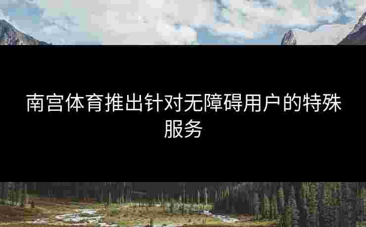 南宫体育推出针对无障碍用户的特殊服务