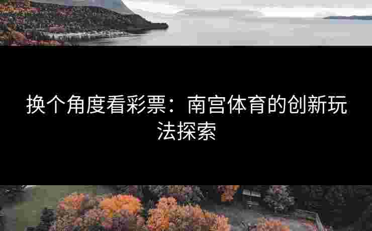 换个角度看彩票：南宫体育的创新玩法探索