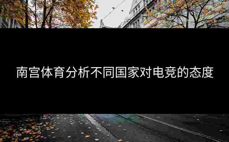 南宫体育分析不同国家对电竞的态度